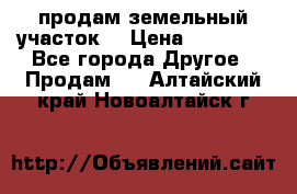 продам земельный участок  › Цена ­ 60 000 - Все города Другое » Продам   . Алтайский край,Новоалтайск г.